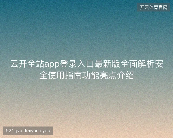 云开全站app登录入口最新版全面解析安全使用指南功能亮点介绍