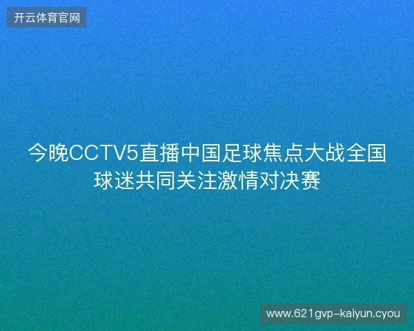 今晚CCTV5直播中国足球焦点大战全国球迷共同关注激情对决赛 今晚CCTV5直播中国足球焦点大战全国球迷共同关注激情对决赛