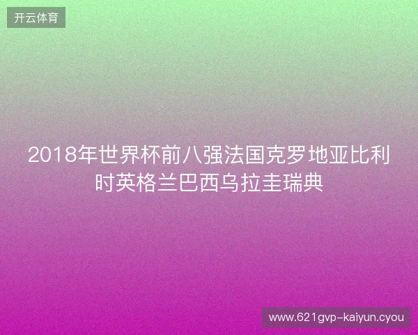 2018年世界杯前八强法国克罗地亚比利时英格兰巴西乌拉圭瑞典