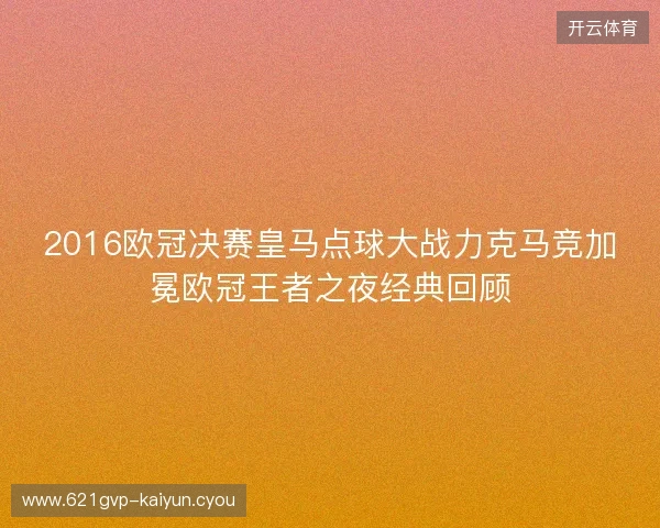 2016欧冠决赛皇马点球大战力克马竞加冕欧冠王者之夜经典回顾