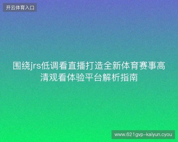 围绕jrs低调看直播打造全新体育赛事高清观看体验平台解析指南