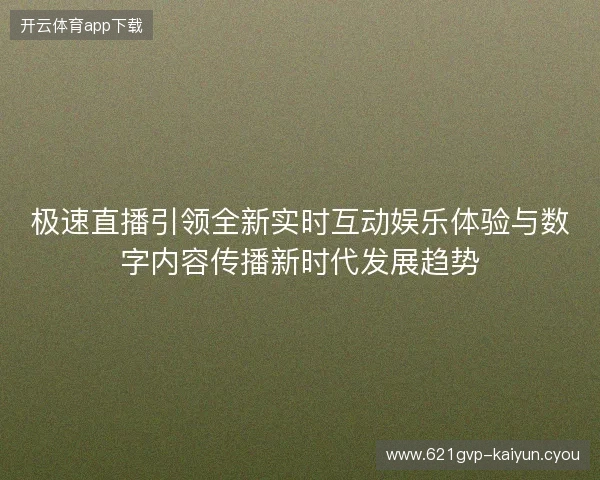 极速直播引领全新实时互动娱乐体验与数字内容传播新时代发展趋势