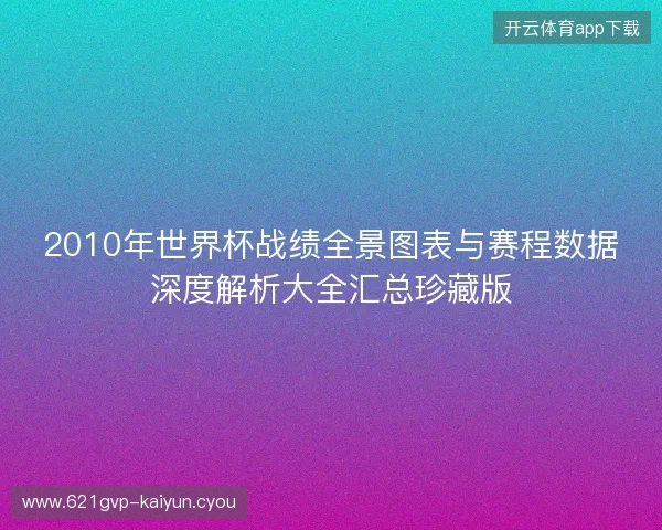 2010年世界杯战绩全景图表与赛程数据深度解析大全汇总珍藏版