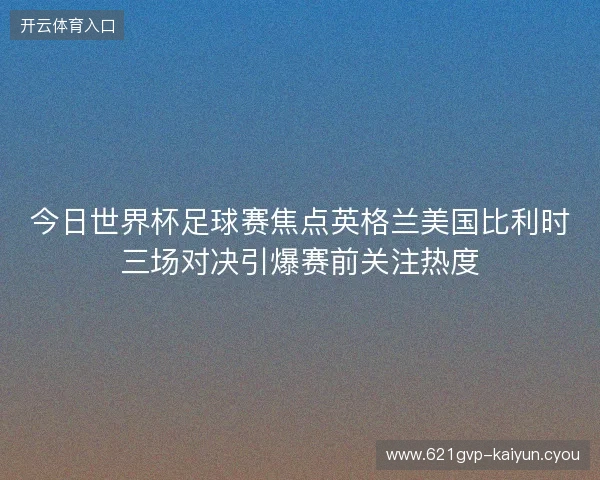 今日世界杯足球赛焦点英格兰美国比利时三场对决引爆赛前关注热度