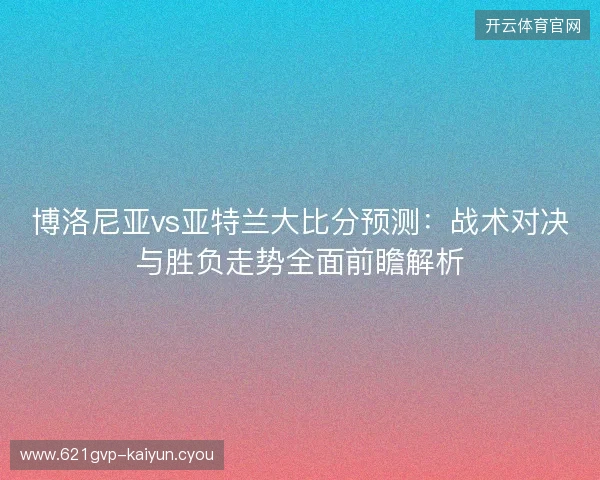 博洛尼亚vs亚特兰大比分预测：战术对决与胜负走势全面前瞻解析