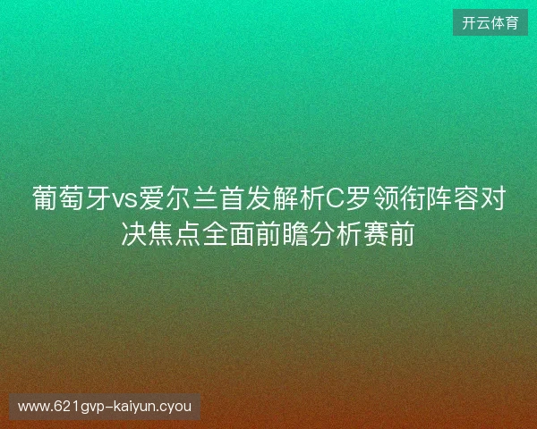 葡萄牙vs爱尔兰首发解析C罗领衔阵容对决焦点全面前瞻分析赛前 葡萄牙vs爱尔兰首发解析C罗领衔阵容对决焦点全面前瞻分析赛前