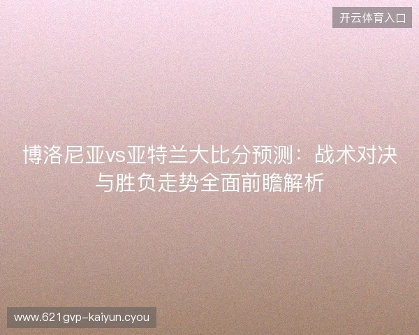 博洛尼亚vs亚特兰大比分预测:战术对决与胜负走势全面前瞻解析 博洛尼亚vs亚特兰大比分预测:战术对决与胜负走势全面前瞻解析