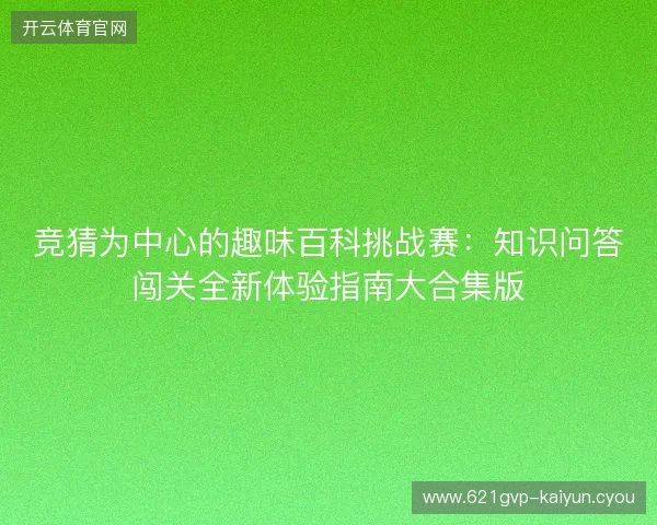 竞猜为中心的趣味百科挑战赛:知识问答闯关全新体验指南大合集版 竞猜为中心的趣味百科挑战赛:知识问答闯关全新体验指南大合集版