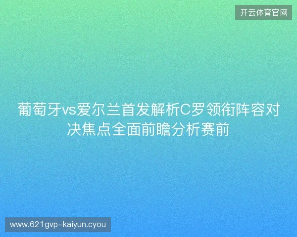 葡萄牙vs爱尔兰首发解析C罗领衔阵容对决焦点全面前瞻分析赛前 葡萄牙vs爱尔兰首发解析C罗领衔阵容对决焦点全面前瞻分析赛前