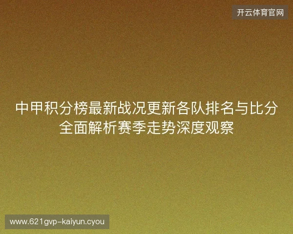 中甲积分榜最新战况更新各队排名与比分全面解析赛季走势深度观察