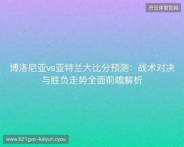 博洛尼亚vs亚特兰大比分预测:战术对决与胜负走势全面前瞻解析 博洛尼亚vs亚特兰大比分预测:战术对决与胜负走势全面前瞻解析