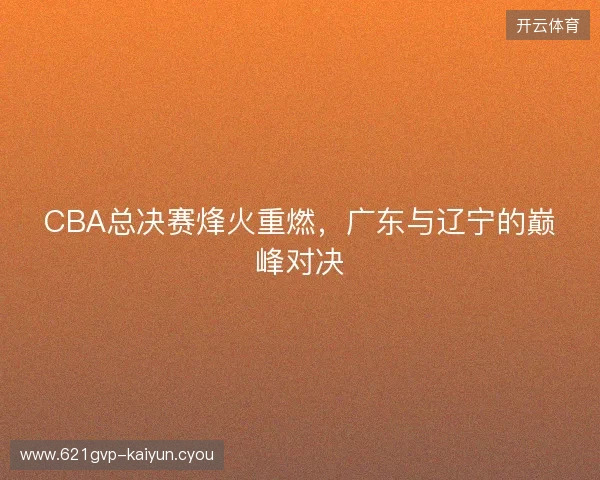 CBA总决赛烽火重燃，广东与辽宁的巅峰对决