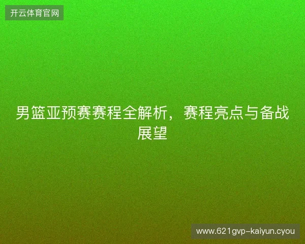 男篮亚预赛赛程全解析，赛程亮点与备战展望