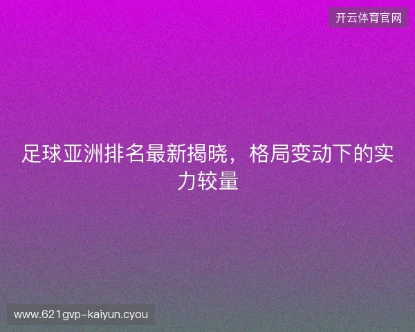 足球亚洲排名最新揭晓，格局变动下的实力较量