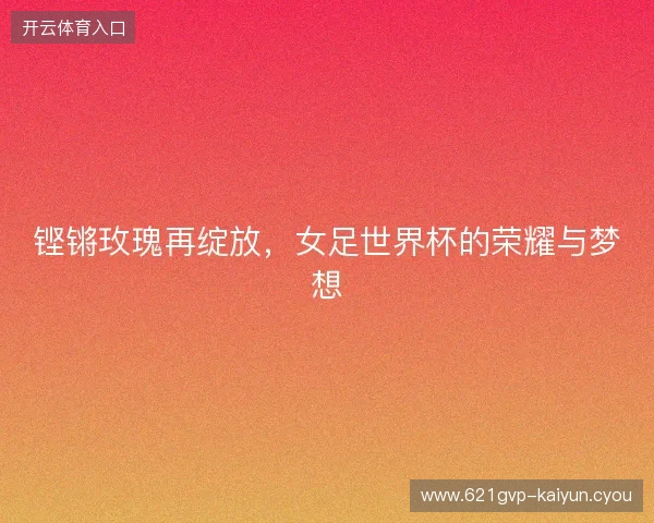 铿锵玫瑰再绽放,女足世界杯的荣耀与梦想 铿锵玫瑰再绽放,女足世界杯的荣耀与梦想